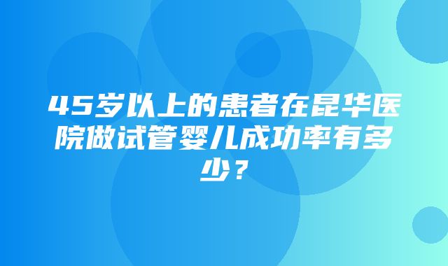 45岁以上的患者在昆华医院做试管婴儿成功率有多少？