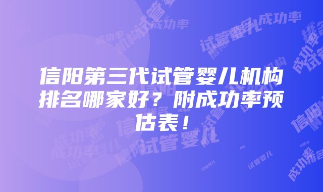 信阳第三代试管婴儿机构排名哪家好？附成功率预估表！