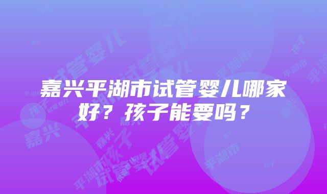 嘉兴平湖市试管婴儿哪家好？孩子能要吗？