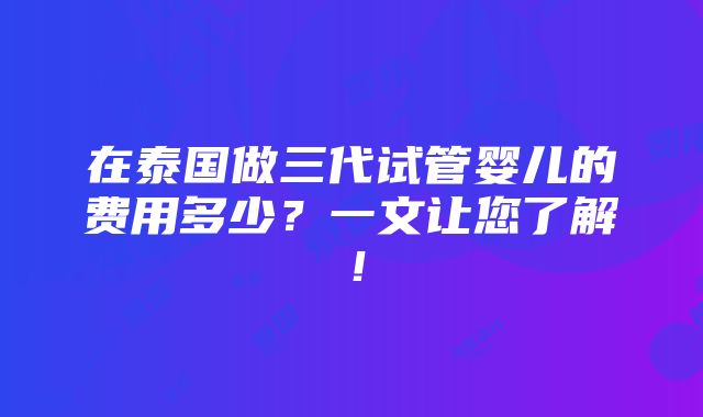 在泰国做三代试管婴儿的费用多少？一文让您了解！