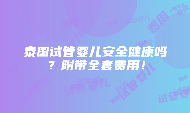 泰国试管婴儿安全健康吗？附带全套费用！