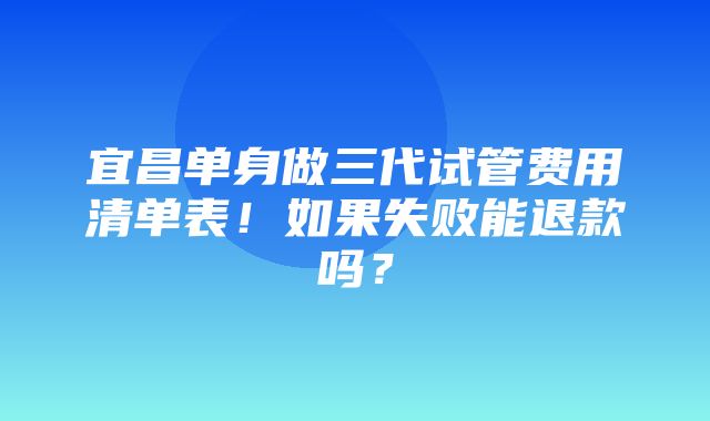 宜昌单身做三代试管费用清单表！如果失败能退款吗？