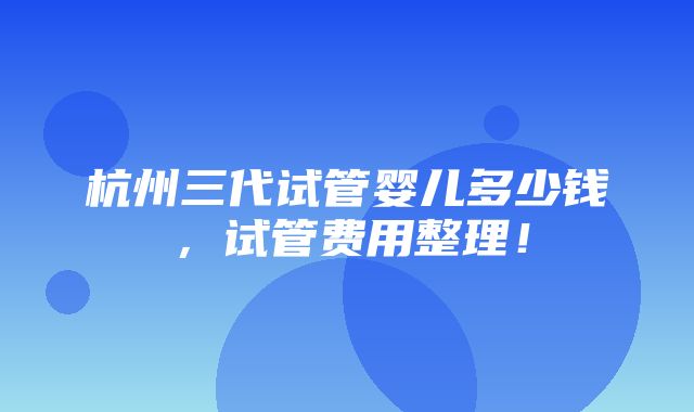 杭州三代试管婴儿多少钱，试管费用整理！