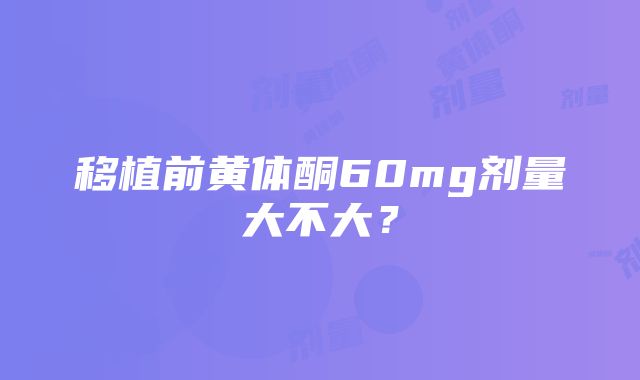 移植前黄体酮60mg剂量大不大？