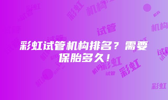 彩虹试管机构排名？需要保胎多久！