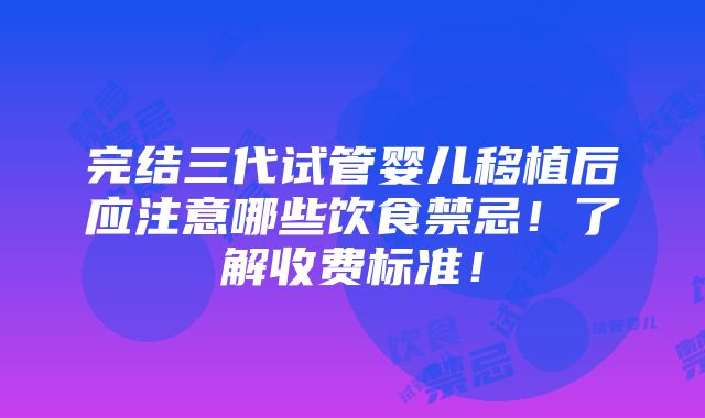 完结三代试管婴儿移植后应注意哪些饮食禁忌！了解收费标准！