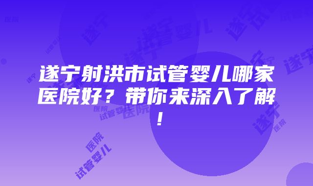 遂宁射洪市试管婴儿哪家医院好？带你来深入了解！