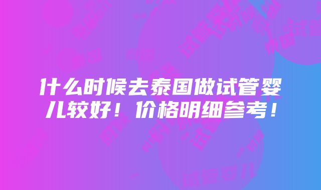 什么时候去泰国做试管婴儿较好！价格明细参考！