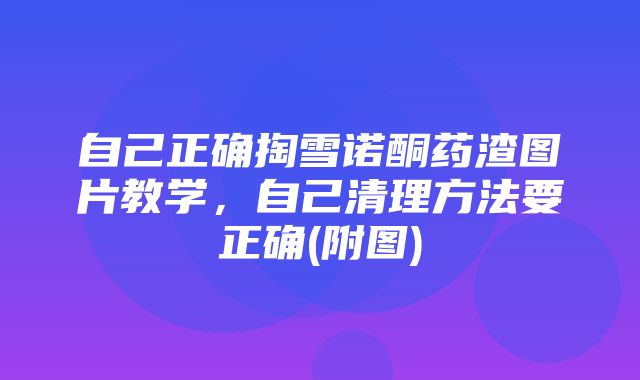 自己正确掏雪诺酮药渣图片教学，自己清理方法要正确(附图)