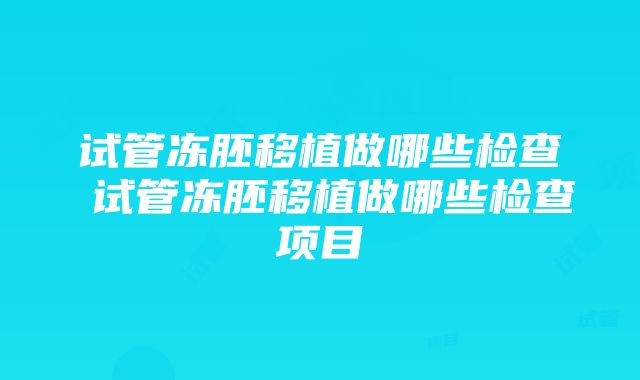 试管冻胚移植做哪些检查 试管冻胚移植做哪些检查项目