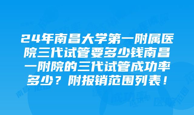 24年南昌大学第一附属医院三代试管要多少钱南昌一附院的三代试管成功率多少？附报销范围列表！