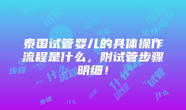 泰国试管婴儿的具体操作流程是什么，附试管步骤明细！