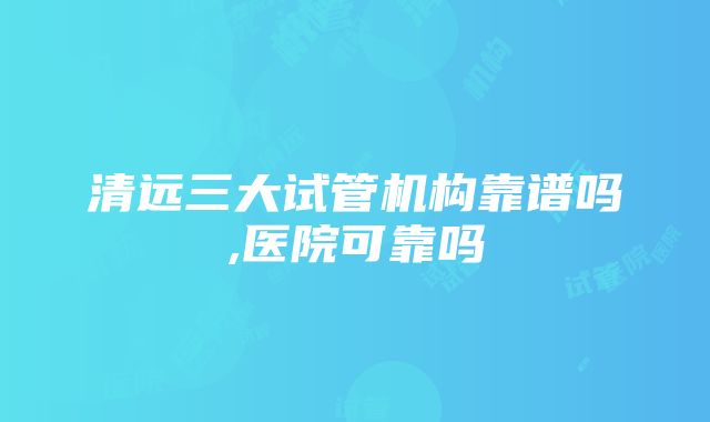 清远三大试管机构靠谱吗,医院可靠吗