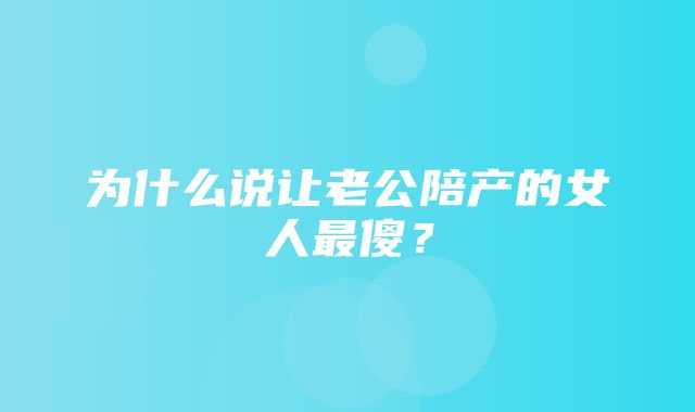 为什么说让老公陪产的女人最傻？