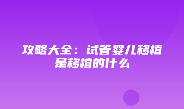 攻略大全：试管婴儿移植是移植的什么