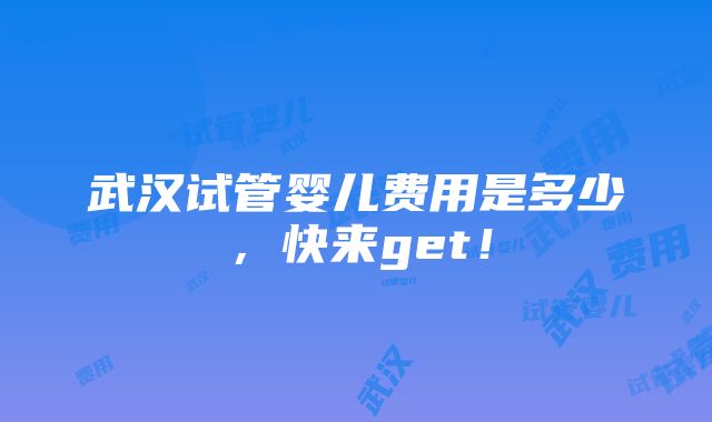 武汉试管婴儿费用是多少，快来get！