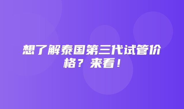 想了解泰国第三代试管价格？来看！