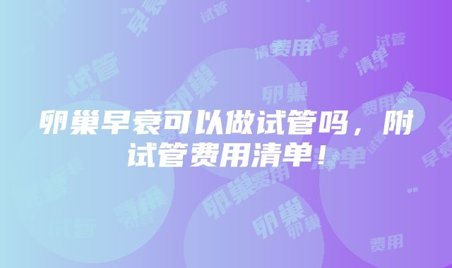 卵巢早衰可以做试管吗，附试管费用清单！