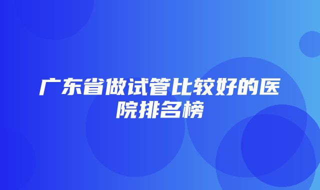 广东省做试管比较好的医院排名榜