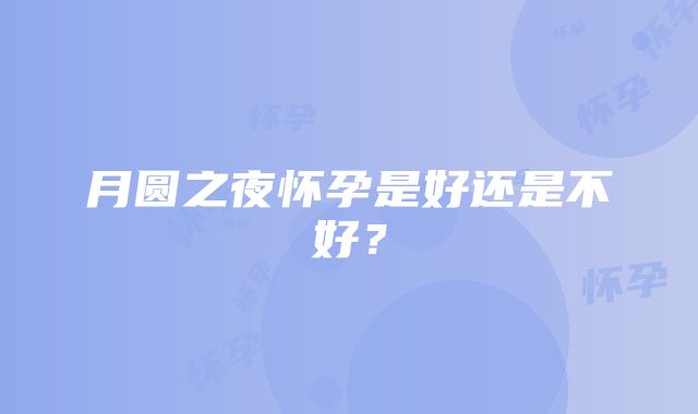 月圆之夜怀孕是好还是不好？