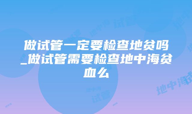 做试管一定要检查地贫吗_做试管需要检查地中海贫血么