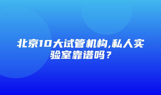 北京10大试管机构,私人实验室靠谱吗？