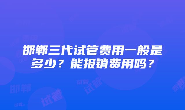 邯郸三代试管费用一般是多少？能报销费用吗？