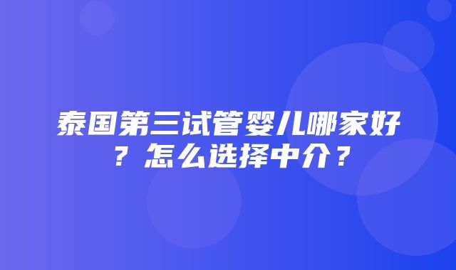 泰国第三试管婴儿哪家好？怎么选择中介？