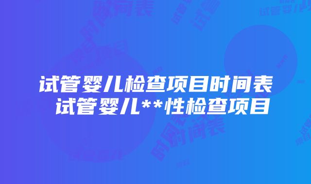 试管婴儿检查项目时间表 试管婴儿**性检查项目