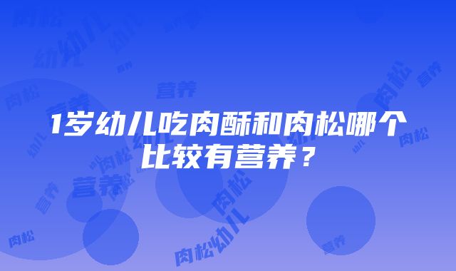 1岁幼儿吃肉酥和肉松哪个比较有营养？