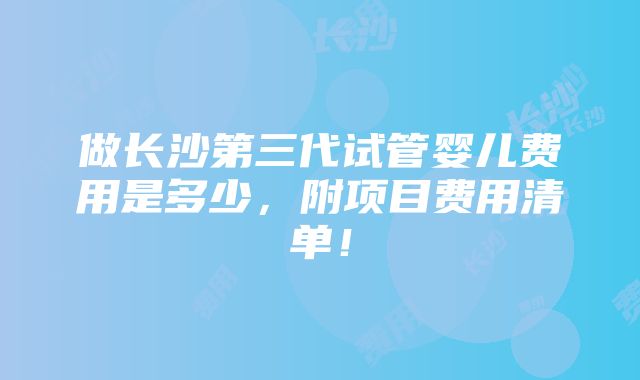 做长沙第三代试管婴儿费用是多少，附项目费用清单！