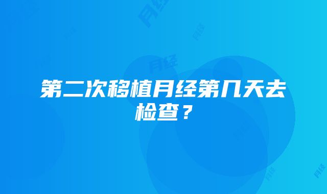 第二次移植月经第几天去检查？