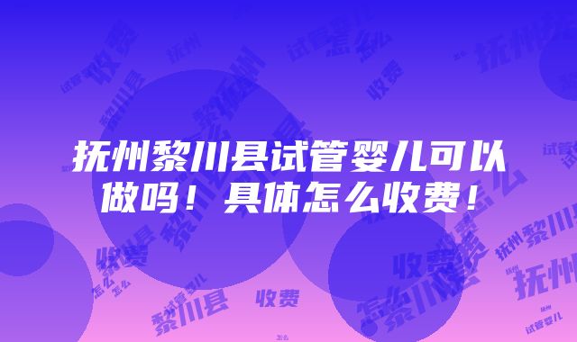 抚州黎川县试管婴儿可以做吗！具体怎么收费！