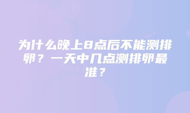 为什么晚上8点后不能测排卵？一天中几点测排卵最准？