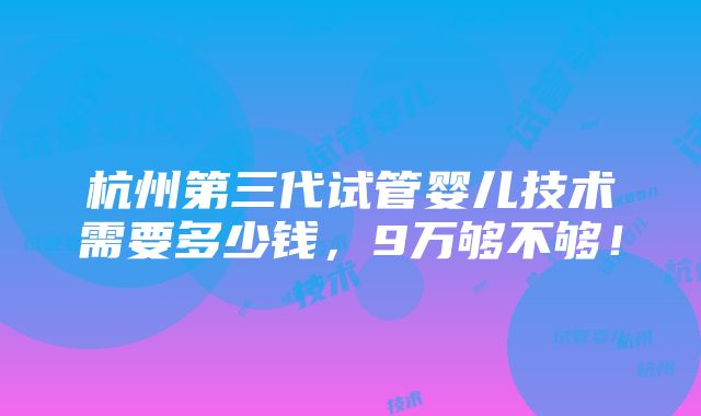 杭州第三代试管婴儿技术需要多少钱，9万够不够！