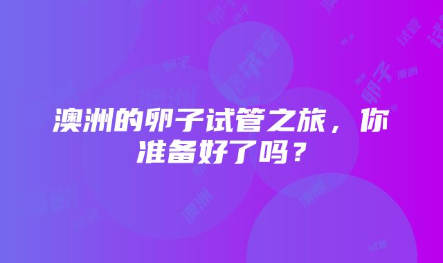 澳洲的卵子试管之旅，你准备好了吗？