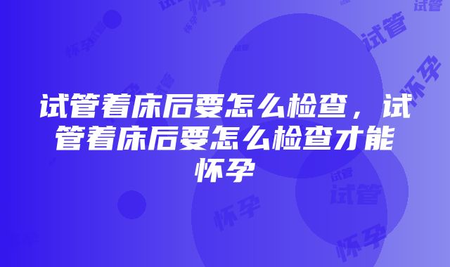 试管着床后要怎么检查，试管着床后要怎么检查才能怀孕