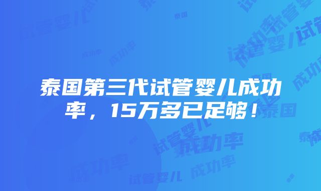 泰国第三代试管婴儿成功率，15万多已足够！