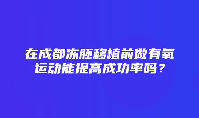 在成都冻胚移植前做有氧运动能提高成功率吗？