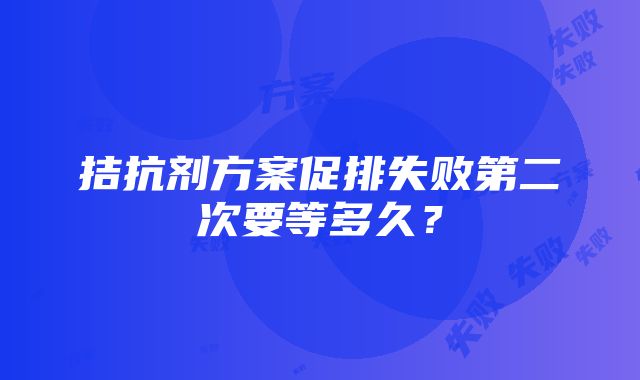 拮抗剂方案促排失败第二次要等多久？