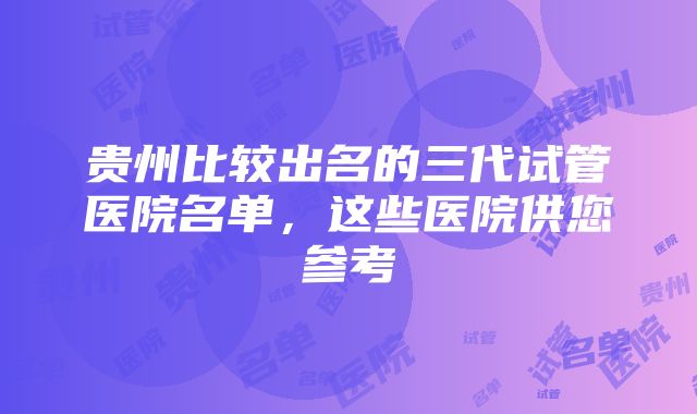 贵州比较出名的三代试管医院名单，这些医院供您参考