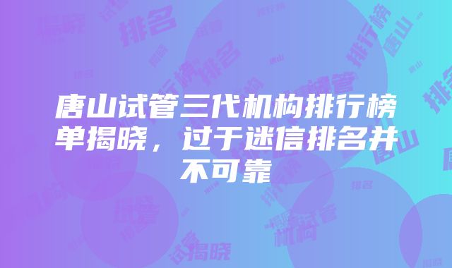 唐山试管三代机构排行榜单揭晓，过于迷信排名并不可靠