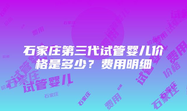 石家庄第三代试管婴儿价格是多少？费用明细