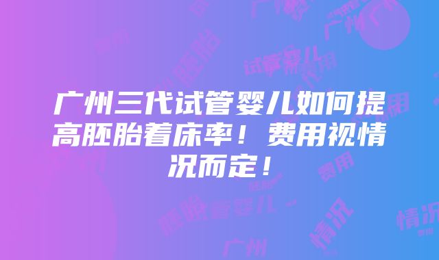 广州三代试管婴儿如何提高胚胎着床率！费用视情况而定！