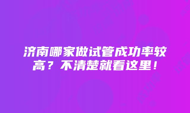 济南哪家做试管成功率较高？不清楚就看这里！