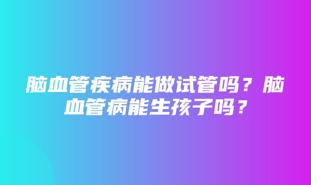 脑血管疾病能做试管吗？脑血管病能生孩子吗？