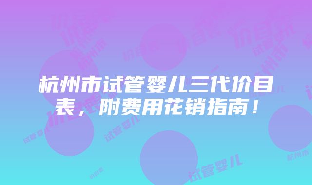 杭州市试管婴儿三代价目表，附费用花销指南！