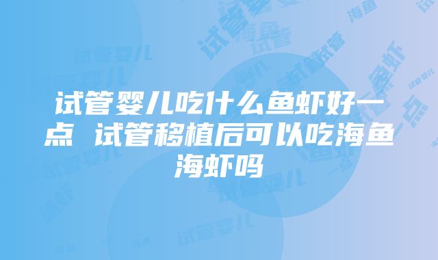 试管婴儿吃什么鱼虾好一点 试管移植后可以吃海鱼海虾吗