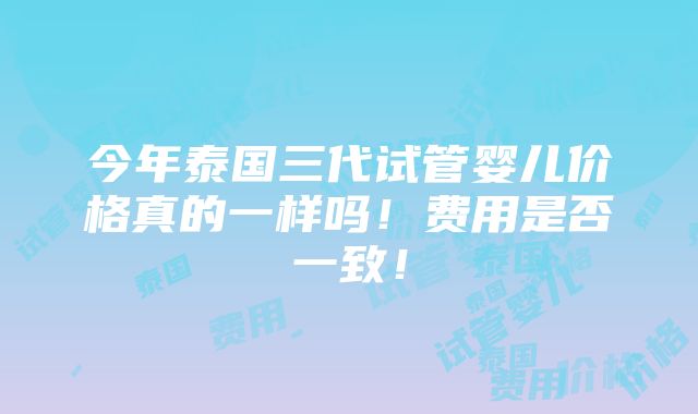 今年泰国三代试管婴儿价格真的一样吗！费用是否一致！