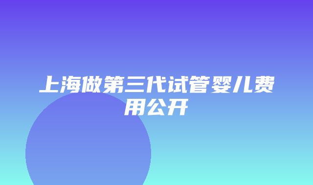 上海做第三代试管婴儿费用公开